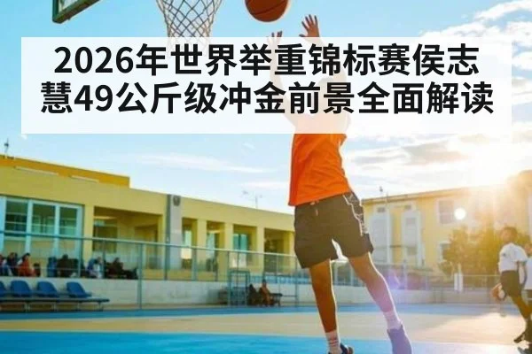 2026年世界举重锦标赛侯志慧49公斤级冲金前景全面解读