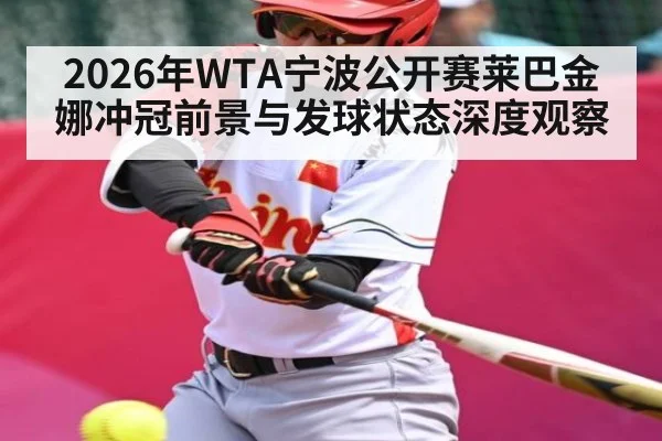 2026年WTA宁波公开赛莱巴金娜冲冠前景与发球状态深度观察