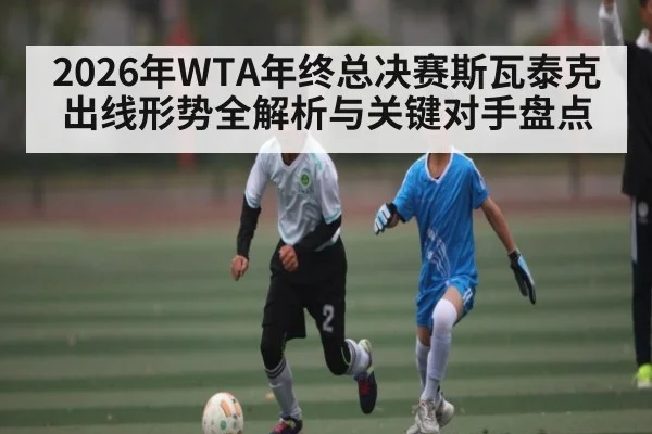 2026年WTA年终总决赛斯瓦泰克出线形势全解析与关键对手盘点（Baccarat）